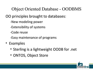 Object Oriented Database - OODBMS
OO principles brought to databases:
  -New modeling power
  -Extensibility of systems
  -Code reuse
  -Easy maintenance of programs
• Examples
   • Sterling is a lightweight OODB for .net
   • ONTOS, Object Store
 