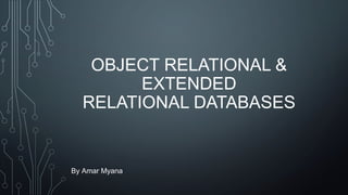 OBJECT RELATIONAL &
EXTENDED
RELATIONAL DATABASES
By Amar Myana
 