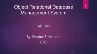 Object Relational Database
Management System
ADBMS
By: Dabbal S. Mahara
2018
1
 