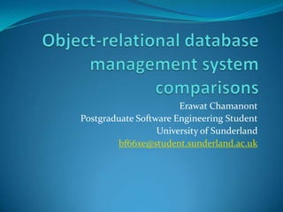 Object-relational database management system comparisons ErawatChamanont Postgraduate Software Engineering Student University of Sunderland bf66xe@student.sunderland.ac.uk 
