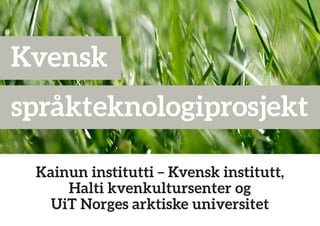 Kvensk
språkteknologiprosjekt
Kainun institutti – Kvensk institutt,
Halti kvenkultursenter og
UiT Norges arktiske universitet
 
