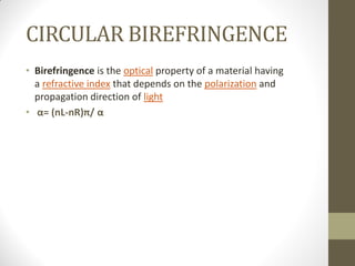 CIRCULAR BIREFRINGENCE
• Birefringence is the optical property of a material having
a refractive index that depends on the polarization and
propagation direction of light
• α= (nL-nR)π/ α
 
