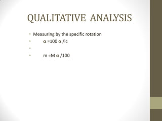 QUALITATIVE ANALYSIS
• Measuring by the specific rotation
• α =100 α /lc
•
• m =M α /100
 