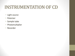 INSTRUMENTATION OF CD
• Light source
• Polarizer
• Sample tube
• Photomultiplier
• Recorder
 