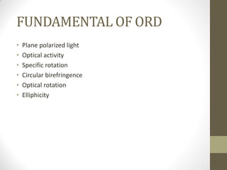 FUNDAMENTAL OF ORD
• Plane polarized light
• Optical activity
• Specific rotation
• Circular birefringence
• Optical rotation
• Elliphicity
 