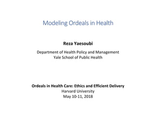 Modeling Ordeals in Health
Reza Yaesoubi
Department of Health Policy and Management
Yale School of Public Health
Ordeals in Health Care: Ethics and Efficient Delivery
Harvard University
May 10-11, 2018
 