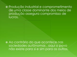    Produção industrial e comprometimento
    de uma classe dominante dos meios de
    produção assegura compromisso de
    lucros.




   Ao contrário do que acontece nas
    sociedades autônomas , aqui o povo
    não existe para si e sim para os outros.
 