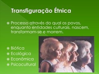   Processo através do qual os povos,
    enquanto entidades culturais, nascem,
    transformam-se e morrem.


 Biótica
 Ecológica
 Econômica
 Psicocultural
 