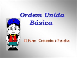 Ordem Unida
Básica
II Parte - Comandos e Posições
 