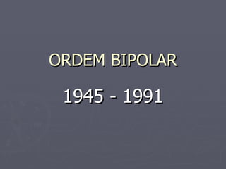 ORDEM BIPOLAR 1945 - 1991 