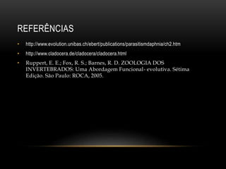 REFERÊNCIAS
• http://www.evolution.unibas.ch/ebert/publications/parasitismdaphnia/ch2.htm
• http://www.cladocera.de/cladocera/cladocera.html
• Ruppert, E. E.; Fox, R. S.; Barnes, R. D. ZOOLOGIA DOS
INVERTEBRADOS: Uma Abordagem Funcional- evolutiva. Sétima
Edição. São Paulo: ROCA, 2005.
 