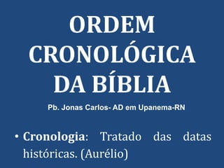 ORDEM
CRONOLÓGICA
DA BÍBLIA
• Cronologia: Tratado das datas
históricas. (Aurélio)
Pb. Jonas Carlos- AD em Upanema-RN
 