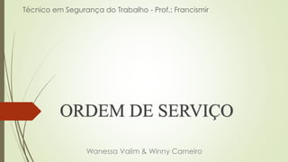 ORDEM DE SERVIÇO
Wanessa Valim & Winny Carneiro
Técnico em Segurança do Trabalho - Prof.: Francismir
 
