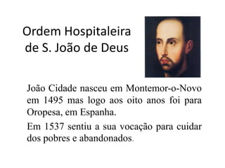 Ordem Hospitaleirade S. João de Deus João Cidade nasceu em Montemor-o-Novo em 1495 mas logo aos oito anos foi para Oropesa, em Espanha. Em 1537 sentiu a sua vocação para cuidar dos pobres e abandonados.  