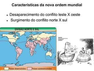 Características da nova ordem mundial
 Desaparecimento do conflito leste X oeste
 Surgimento do conflito norte X sul
 