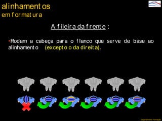 Departamento Formação
A f ileira da f rent e :
•Rodam a cabeça para o f lanco que serve de base ao
alinhament o (except o o da direit a).
alinhament os
em f ormat ur a
 