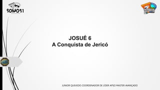 JOSUÉ 6
A Conquista de Jericó
JUNIOR QUEVEDO COORDENADOR DE LÍDER APSO MASTER AVANÇADO
 