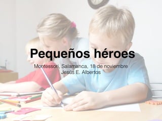 Pequeños héroes
Montessori, Salamanca, 18 de noviembre
Jesús E. Albertos
 