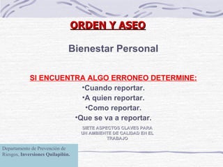 SIETE ASPECTOS CLAVES PARA UN AMBIENTE DE CALIDAD EN EL TRABAJO Bienestar Personal SI ENCUENTRA ALGO ERRONEO DETERMINE: Cuando reportar. A quien reportar. Como reportar. Que se va a reportar. ORDEN Y ASEO Departamento de Prevención de Riesgos,  Inversiones Quilapilún. 