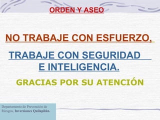 ORDEN Y ASEO NO TRABAJE CON ESFUERZO,   TRABAJE CON  SEGURIDAD   E  INTELIGENCIA.   GRACIAS POR SU ATENCIÓN Departamento de Prevención de Riesgos,  Inversiones Quilapilún. 
