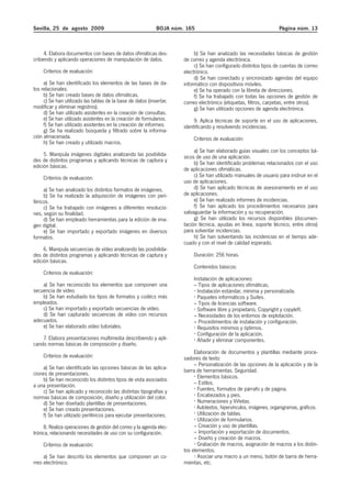 Sevilla, 25 de agosto 2009                                   BOJA núm. 165                                           Página núm. 13



     4. Elabora documentos con bases de datos ofimáticas des-              b) Se han analizado las necesidades básicas de gestión
cribiendo y aplicando operaciones de manipulación de datos.           de correo y agenda electrónica.
                                                                           c) Se han configurado distintos tipos de cuentas de correo
     Criterios de evaluación:                                         electrónico.
                                                                           d) Se han conectado y sincronizado agendas del equipo
     a) Se han identificado los elementos de las bases de da-         informático con dispositivos móviles.
tos relacionales.                                                          e) Se ha operado con la libreta de direcciones.
     b) Se han creado bases de datos ofimáticas.                           f) Se ha trabajado con todas las opciones de gestión de
     c) Se han utilizado las tablas de la base de datos (insertar,    correo electrónico (etiquetas, filtros, carpetas, entre otros).
modificar y eliminar registros).                                           g) Se han utilizado opciones de agenda electrónica.
     d) Se han utilizado asistentes en la creación de consultas.
     e) Se han utilizado asistentes en la creación de formularios.         9. Aplica técnicas de soporte en el uso de aplicaciones,
     f) Se han utilizado asistentes en la creación de informes.       identificando y resolviendo incidencias.
     g) Se ha realizado búsqueda y filtrado sobre la informa-
ción almacenada.                                                           Criterios de evaluación:
     h) Se han creado y utilizado macros.
                                                                           a) Se han elaborado guías visuales con los conceptos bá-
     5. Manipula imágenes digitales analizando las posibilida-        sicos de uso de una aplicación.
des de distintos programas y aplicando técnicas de captura y               b) Se han identificado problemas relacionados con el uso
edición básicas.
                                                                      de aplicaciones ofimáticas.
     Criterios de evaluación:                                              c) Se han utilizado manuales de usuario para instruir en el
                                                                      uso de aplicaciones.
     a) Se han analizado los distintos formatos de imágenes.               d) Se han aplicado técnicas de asesoramiento en el uso
     b) Se ha realizado la adquisición de imágenes con peri-          de aplicaciones.
féricos.                                                                   e) Se han realizado informes de incidencias.
     c) Se ha trabajado con imágenes a diferentes resolucio-               f) Se han aplicado los procedimientos necesarios para
nes, según su finalidad.                                              salvaguardar la información y su recuperación.
     d) Se han empleado herramientas para la edición de ima-               g) Se han utilizado los recursos disponibles (documen-
gen digital.                                                          tación técnica, ayudas en línea, soporte técnico, entre otros)
     e) Se han importado y exportado imágenes en diversos             para solventar incidencias.
formatos.                                                                  h) Se han solventando las incidencias en el tiempo ade-
                                                                      cuado y con el nivel de calidad esperado.
     6. Manipula secuencias de vídeo analizando las posibilida-
des de distintos programas y aplicando técnicas de captura y               Duración: 256 horas.
edición básicas.
                                                                           Contenidos básicos:
     Criterios de evaluación:
                                                                           Instalación de aplicaciones:
    a) Se han reconocido los elementos que componen una                    – Tipos de aplicaciones ofimáticas.
secuencia de vídeo.                                                          Instalación estándar, mínima y personalizada.
    b) Se han estudiado los tipos de formatos y codécs más                   Paquetes informáticos y Suites.
empleados.                                                                 – Tipos de licencias software.
    c) Se han importado y exportado secuencias de vídeo.                     Software libre y propietario, Copyright y copyleft.
    d) Se han capturado secuencias de vídeo con recursos                   – Necesidades de los entornos de explotación.
adecuados.                                                                 – Procedimientos de instalación y configuración.
    e) Se han elaborado vídeo tutoriales.                                    Requisitos mínimos y óptimos.
                                                                             Configuración de la aplicación.
    7. Elabora presentaciones multimedia describiendo y apli-                Añadir y eliminar componentes.
cando normas básicas de composición y diseño.
                                                                           Elaboración de documentos y plantillas mediante proce-
     Criterios de evaluación:                                         sadores de texto:
                                                                           – Personalización de las opciones de la aplicación y de la
    a) Se han identificado las opciones básicas de las aplica-        barra de herramientas. Seguridad.
ciones de presentaciones.
    b) Se han reconocido los distintos tipos de vista asociados              Elementos básicos.
a una presentación.                                                        – Estilos.
    c) Se han aplicado y reconocido las distintas tipografías y              Fuentes, formatos de párrafo y de página.
normas básicas de composición, diseño y utilización del color.               Encabezados y pies.
    d) Se han diseñado plantillas de presentaciones.                         Numeraciones y Viñetas.
    e) Se han creado presentaciones.                                         Autotextos, hipervínculos, imágenes, organigramas, gráficos.
    f) Se han utilizado periféricos para ejecutar presentaciones.            Utilización de tablas.
                                                                             Utilización de formularios.
     8. Realiza operaciones de gestión del correo y la agenda elec-        – Creación y uso de plantillas.
trónica, relacionando necesidades de uso con su configuración.             – Importación y exportación de documentos.
                                                                           – Diseño y creación de macros.
     Criterios de evaluación:                                                Grabación de macros, asignación de macros a los distin-
                                                                      tos elementos.
     a) Se han descrito los elementos que componen un co-                    Asociar una macro a un menú, botón de barra de herra-
rreo electrónico.                                                     mientas, etc.
 