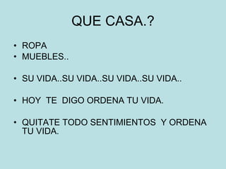 QUE CASA.? ROPA MUEBLES.. SU VIDA..SU VIDA..SU VIDA..SU VIDA.. HOY  TE  DIGO ORDENA TU VIDA. QUITATE TODO SENTIMIENTOS  Y ORDENA TU VIDA. 