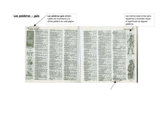 Las palabras - guía   Las palabras-guía señalan       Las ilustraciones sirven para
                      cuáles son la primera y la      ayudarnos a entender mejor
                      última palabra de cada página   el significado de algunas
                                                      palabras.
 