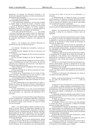 Sevilla, 17 de octubre 2005

BOJA núm. 202

Orientación, los Equipos de Orientación Educativa y los
Servicios de Inspección Educativa, así como los servicios complementarios de la enseñanza.
b) Por parte de la Delegación Provincial de la Consejería
para la Igualdad y Bienestar Social.
c) Las prestaciones, programas y recursos que al efecto
se presten desde el Servicio de Acción e Inserción social.
d) Las prestaciones, programas y recursos con que cuenta
el Servicio de Prevención y Apoyo a la Familia, cuando el
absentismo escolar se enmarque en un proyecto global de
intervención para evitar una situación de desamparo.
e) Por parte del Ayuntamiento de ............: Los medios
y recursos municipales que puedan incidir en la intervención
y tratamiento del absentismo escolar, como son, entre otros,
los servicios de Trabajo Social, la Policía Local, el desarrollo
de campañas informativas al respecto y los programas de
formación.
Quinta 1. Se constituirá una Comisión Municipal de
Absentismo Escolar que estará formada por:
a) El Alcalde o Alcaldesa de la localidad, o persona en
quien delegue.
b) El/La Concejal Delegado del Area de Educación del
Ayuntamiento.
c) El/La Concejal Delegado del Area de Servicios Sociales
del Ayuntamiento.
d) El/La Concejal Delegado del Area de Seguridad Ciudadana.
e) El/La representante de la Delegación Provincial de Educación, nombrado/a por el titular de la misma, de entre los
miembros de la Inspección de Educación o del Equipo de
Orientación Educativa de la zona.
f) El/La representante de la Delegación Provincial de Igualdad y Bienestar Social.
g) El/La responsable de los Servicios Sociales de la localidad o distrito municipal.
h) El/La/Los/Las Director/a/es/as de los centros de Educación Primaria y Secundaria en los que se lleven a cabo
actuaciones de lucha contra el absentismo escolar.
i) Un/a representante de la Policía Local nombrado/a por
el/la Concejal Delegado/a de Seguridad Ciudadana de la Corporación Local.
j) Un/a representante de las Asociaciones de Padres y
Madres de centros de Educación Primaria y Secundaria en
los que se lleven a cabo actuaciones para solucionar el absentismo escolar.
k) Un/a representante, en su caso, de las asociaciones
no gubernamentales que desarrollen actuaciones y/o programas encaminados a la eliminación del absentismo en el
municipio.
2. Son funciones de la Comisión Municipal de Absentismo
Escolar la planificación, coordinación desarrollo y evaluación
de las actuaciones que se realicen incluidas en el programa
de absentismo escolar. Esta Comisión se reunirá al menos
una vez al trimestre.
Sexta. 1. En cada localidad o distrito municipal se constituirá un Equipo Técnico de Absentismo integrado por los
profesionales que más directamente intervienen en esta problemática: Equipo y Departamento de Orientación Educativa,
Responsables de los Centros Educativos, Servicios Sociales
Municipales Comunitarios y Policía Local que concretará y
coordinarán en cada localidad las actuaciones priorizadas por
la Comisión Municipal.
2. Este Equipo, que se reunirá periódicamente, deberá
informar a la Comisión Municipal y a la Delegación Provincial
de Educación, a través de los Servicios de Inspección y Ordenación Educativa, de las actuaciones que esté desarrollando

Página núm. 11

así como de los casos en los que se ha intervenido y su
evolución.
3. Preferentemente, el maestro de apoyo a la compensación educativa con destino en el Equipo de Orientación Educativa de la zona, coordinará el funcionamiento del mismo
y será la persona de referencia para los temas relacionados
con el absentismo escolar en la localidad.
4. Una vez constituido el Equipo de Absentismo, se establecerá un plan de trabajo a desarrollar durante el curso escolar.
Séptima. Las actuaciones de la Delegación Provincial de
Educación, a través de sus Servicios y Centros serán las
siguientes:
a) Prevenir las situaciones de absentismo escolar mediante la puesta en marcha de medidas encaminadas a facilitar
la adaptación, el proceso de enseñanza-aprendizaje y la incorporación de las familias al centro escolar del alumnado en
situación de riesgo social.
b) Impulsar en los centros docentes la organización de
planes de compensación educativa, de acompañamiento escolar, de actividades extraescolares y, en general, de todas aquellas actividades que incidan positivamente en la prevención
del absentismo escolar.
c) Detectar y seguir las situaciones de absentismo mediante procedimientos de registro de las faltas del alumnado, de
la notificación a las familias, de la información de la obligatoriedad de la asistencia al centro y de la reclamación de
compromisos a las mismas para acabar con la situación de
absentismo.
d) Poner en conocimiento de los Servicios Sociales Comunitarios o Municipales y solicitar su intervención en los casos
de absentismo que no se hayan erradicado con las acciones
realizadas en el marco escolar.
e) Colaborar con los Servicios Sociales facilitando la información que éstos precisen para garantizar una intervención
social eficaz.
f) Potenciar la formación del profesorado que recibe en
sus centros alumnado absentista.
Octava. Las actuaciones básicas que se deberán desarrollar por parte del Ayuntamiento de ................ serán las
siguientes:
a) Evaluar los casos derivados por los Centros Escolares.
b) Diseñar y realizar proyectos individualizados y temporalizados de intervención sociofamiliar, que recogerán todas
las actuaciones y recursos necesarios para eliminar y/o corregir
las causas que originan el absentismo y las situaciones de
riesgo social.
c) Desarrollar programas específicos para prevenir y evitar
el absentismo escolar, junto con el centro escolar y los servicios
educativos de la zona.
d) Vigilar por parte de la Policía Local, el cumplimiento
de la escolaridad obligatoria.
e) Trasladar al menor, en el caso en que haya facilitado
el nombre del centro, a la Dirección o Jefatura de Estudios
para que se haga cargo del mismo.
f) Complementar el proceso de aprendizaje y enseñanza
con medios propios o en colaboración con las entidades sociales, proporcionando recursos educativos que puedan servir al
alumnado absentista de centros de interés y apoyo (actividades
complementarias y extraescolares).
g) Desarrollar las actuaciones que correspondan a través
de los Servicios Sociales Comunitarios.
h) Posibilitar la coordinación de los programas municipales con incidencia en el absentismo escolar.
i) Convocar y presidir las reuniones de la Comisión Municipal de Absentismo Escolar, a iniciativa propia o a petición
de cualquiera de las entidades que la integran.

 
