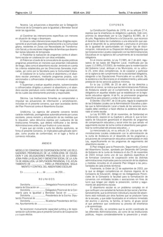 Página núm. 12

BOJA núm. 202

Novena. Las actuaciones a desarrollar por la Delegación
Provincial de la Consejería para la Igualdad y Bienestar Social
serán las siguientes:
a) Coordinar las intervenciones específicas con menores
en situación de riesgo o desamparo.
b) Llevar a cabo intervenciones específicas dirigidas expresamente al alumnado absentista perteneciente a la Comunidad
gitana, residentes en Zonas con Necesidades de Transformación Social y a los escolares integrantes de familias que desarrollan tareas laborales de temporada.
c) Posibilitar la realización de programas contra el absentismo escolar en colaboración con otras entidades.
d) Potenciar a través de la convocatoria de ayudas públicas
programas preventivos en menores que presentan indicadores
de riesgo, tales como el absentismo escolar, teniendo en cuenta
los criterios establecidos por las Direcciones Generales implicadas, así como por la Secretaría para la Comunidad Gitana.
e) Colaborar en la lucha contra el absentismo y el abandono escolar prematuro, mediante programas propios, subvencionados o cofinanciados dirigidos a menores en situación
de riesgo.
f) Supervisar y evaluar aquellos propios, subvencionados
o cofinanciados dirigidos a prevenir el absentismo y el abandono escolar prematuro como indicador de riesgo psicosocial,
de los cuales sea directamente promotor y responsable.
Décima. Las Instituciones firmantes se comprometen a
impulsar las actuaciones de información y sensibilización,
incluidas en el presente convenio, que sean acordadas dentro
del Plan Provincial contra el Absentismo Escolar.
Undécima. La vigencia del presente convenio tendrá
carácter indefinido, prorrogándose automáticamente por cursos
escolares, previa revisión y actualización de las medidas que
lo requieran, salvo denuncia expresa por cualquiera de las
Instituciones firmantes, que deberá notificarse a las demás
Administraciones antes de que finalice el curso escolar.
Y para que así conste y surta los efectos oportunos, se
firma el presente Convenio, en triplicado/cuadruplicado ejemplar, como prueba de conformidad, en el lugar y fecha al
comienzo indicados.
ANEXO II
MODELO DE CONVENIO DE COOPERACION ENTRE LAS DELEGACIONES PROVINCIALES DE LA CONSEJERIA DE EDUCACION Y LAS DELEGACIONES PROVINCIALES DE LA CONSEJERIA PARA LA IGUALDAD Y BIENESTAR SOCIAL DE LA JUNTA DE ANDALUCIA, LA DIPUTACION PROVINCIAL Y EL AYUNTAMIENTO DE ................... PARA LA PREVENCION, SEGUIMIENTO Y CONTROL DEL ABSENTISMO ESCOLAR
En ................., a ..... de ............ de 200....
REUNIDOS
Don/doña ...................., Delegado/a Provincial de la Consejería de Educación en ..............
Don/doña ..................., Delegado/a Provincial de la Consejería para la Igualdad y Bienestar Social en ..............
Don/doña ..................., Presidente/a de la Excma. Diputación Provincial de ..................
Don/doña ..................., Alcalde/sa-Presidente/a del Excmo. Ayuntamiento de .....................
Se reconocen mutuamente capacidad jurídica y de representación suficientes para el presente Convenio de Cooperación
y a cuyos efectos

Sevilla, 17 de octubre 2005

EXPONEN
La Constitución Española de 1978, en su artículo 27.4,
expresa que la enseñanza es obligatoria y gratuita. Este compromiso es desarrollado por la Ley Orgánica 8/1985, de 3
de julio, Reguladora del Derecho a la Educación, que reconoce
el derecho de todos los ciudadanos a una educación que asegure el desarrollo de su personalidad y promueva el principio
de la igualdad de oportunidades sin ningún tipo de discriminación, indicando en su Disposición Adicional Segunda que
las Corporaciones Locales cooperarán con las Administraciones
Educativas en la vigilancia del cumplimiento de la escolaridad
obligatoria.
En el mismo sentido, la Ley 7/1985, de 2 de abril, reguladora de las bases del Régimen Local, modificada por las
Leyes 11/1999 y 57/2003, de medidas para la modernización
del Gobierno Local, atribuye a los Municipios, en su artículo 25, entre otras competencias, la de cooperar y participar
en la vigilancia del cumplimiento de la escolaridad obligatoria,
otorgando a las Diputaciones Provinciales en su artículo 36,
la asistencia a los Municipios en el establecimiento y adecuada
prestación de los servicios públicos mínimos.
En la Ley 1/1998, de 20 de abril, de los derechos y
atención al menor, se indica que las Administraciones Públicas
de Andalucía velarán por el cumplimiento de la escolaridad
obligatoria en aquellas edades que se establezcan en la legislación educativa vigente. A tal fin, se promoverán programas
específicos para prevenir y evitar el absentismo escolar.
El Decreto 155/1997, de 10 de junio, regula la cooperación
de las Entidades Locales con la Administración Educativa y plantea que la Administración Local a través de los servicios municipales debe contribuir a hacer efectiva la asistencia del alumnado al centro escolar.
La Ley 9/1999, de 18 de noviembre, de Solidaridad en
la Educación, expone en su Capítulo I, artículo 4, que la Consejería de Educación garantizará el desarrollo de programas
de compensación educativa y social entre los que señala «el
seguimiento escolar de lucha contra el absentismo para garantizar la continuidad del proceso educativo...»
La mencionada Ley, en su artículo 24, cita que las «Administraciones Locales colaborarán con la administración de
la Junta de Andalucía en el desarrollo de los programas y
actuaciones de compensación educativa contempladas en esta
Ley, específicamente en los programas de seguimiento del
absentismo escolar...»
El Plan Integral para la Prevención, Seguimiento y Control
del Absentismo Escolar, aprobado por Desarrollo del Consejo
de Gobierno de la Junta de Andalucía el día 25 de noviembre
de 2003 incluye como uno de sus objetivos específicos el
de formalizar convenios de cooperación entre las distintas
administraciones implicadas para la concreción de los objetivos
y medidas incluidos en el presente Plan Integral a las peculiaridades de cada ámbito territorial.
Finalmente, la Orden de 22 de septiembre de 2003, por
la que se delegan competencias en diversos órganos de la
Consejería de Educación, delega en los Delegados/as Provinciales de la Consejería la facultad para la formalización de
convenios con entidades locales o asociaciones sin fines de
lucro que tengan por objeto la prevención, control y seguimiento del absentismo escolar.
El absentismo escolar es un problema complejo en el
que confluyen una variedad de factores de tipo social y familiar.
Generalmente, que la dimensión individual y escolar del absentismo está motivado por otros factores que se producen fuera
de la escuela, y que están localizados en el entorno inmediato
del alumno o alumna, la familia, el barrio, el grupo social
al que pertenece que condiciona su proceso de enseñanza
y de aprendizaje.
Por todo ello, se considera que la acción coordinada de
las diferentes Administraciones, así como de las Instituciones
públicas, mejora considerablemente la prevención y erradi-

 
