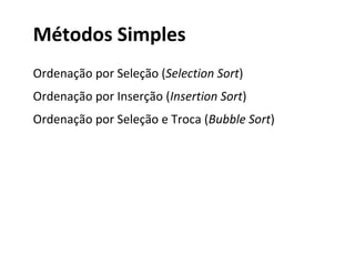 Métodos Simples
Ordenação por Seleção (Selection Sort)
Ordenação por Inserção (Insertion Sort)
Ordenação por Seleção e Troca (Bubble Sort)

 