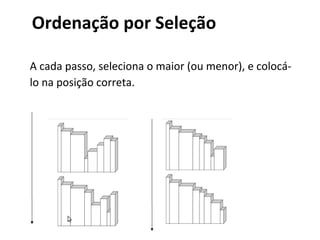 Ordenação por Seleção
A cada passo, seleciona o maior (ou menor), e colocálo na posição correta.

 