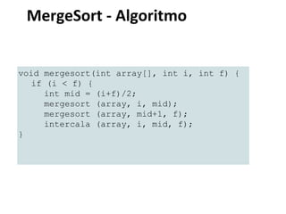 MergeSort - Algoritmo

void mergesort(int array[], int i, int f) {
if (i < f) {
int mid = (i+f)/2;
mergesort (array, i, mid);
mergesort (array, mid+1, f);
intercala (array, i, mid, f);
}

 