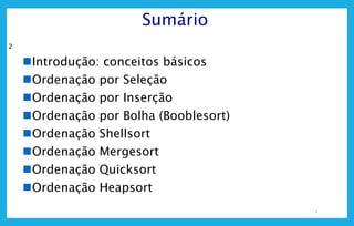 2
2
Sumário
Introdução: conceitos básicos
Ordenação por Seleção
Ordenação por Inserção
Ordenação por Bolha (Booblesort)
Ordenação Shellsort
Ordenação Mergesort
Ordenação Quicksort
Ordenação Heapsort
 