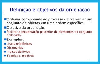 4
4
Definição e objetivos da ordenação
Ordenar corresponde ao processo de rearranjar um
conjunto de objetos em uma ordem específica.
Objetivo da ordenação:
 facilitar a recuperação posterior de elementos do conjunto
ordenado.
Exemplos:
 Listas telefônicas
 Dicionários
 Índices de livros
 Tabelas e arquivos
 