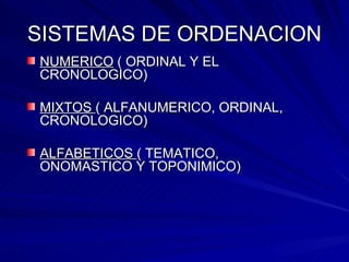 SISTEMAS DE ORDENACION NUMERICO  ( ORDINAL Y EL CRONOLOGICO) MIXTOS  ( ALFANUMERICO, ORDINAL, CRONOLOGICO) ALFABETICOS  ( TEMATICO, ONOMASTICO Y TOPONIMICO)  