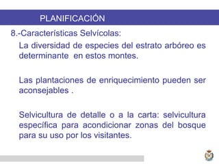 .
8.-Características Selvícolas:
La diversidad de especies del estrato arbóreo es
determinante en estos montes.
Las plantaciones de enriquecimiento pueden ser
aconsejables .
Selvicultura de detalle o a la carta: selvicultura
específica para acondicionar zonas del bosque
para su uso por los visitantes.
PLANIFICACIÓN
 