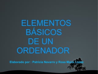 ELEMENTOS   BÁSICOS    DE UN  ORDENADOR Elaborado por : Patricia Navarro y Rosa María López 