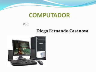 COMPUTADOR Por: Diego Fernando Casanova 