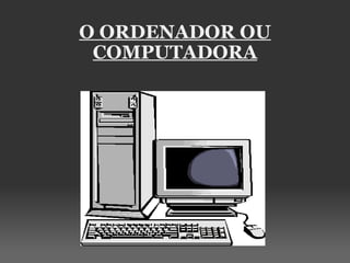 O ORDENADOR OU COMPUTADORA 