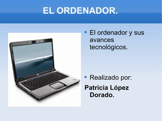 EL ORDENADOR.

       
           El ordenador y sus
           avances
           tecnológicos.



       
           Realizado por:
       Patricia López
        Dorado.
 