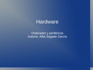 Hardware

  Ordenador y periféricos
Autor/a: Alba Segade García
 