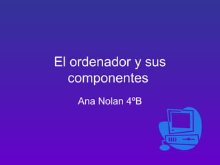 El ordenador y sus
  componentes
   Ana Nolan 4ºB
 