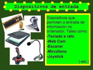 Dispositivos de entrada

           Dispositivos que
           permiten a entrada de
           información no
           ordenador. Tales como:
           -Teclado e rato
           -Web Cam
           -Escaner
           -Mircófono
           -Joystick
                             (-etc.)
 