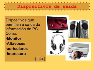 Dispositivos de saída

Dispositivos que
permiten a saída da
información do PC.
Como:
-Monitor
-Altavoces
-auriculares
-Impresora
                 (-etc.)
 