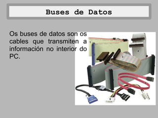 Buses de Datos

Os buses de datos son os
cables que transmiten a
información no interior do
PC.
 