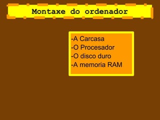 Montaxe do ordenador


        -A Carcasa
        -O Procesador
        -O disco duro
        -A memoria RAM
 