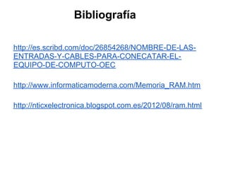 Bibliografía

http://es.scribd.com/doc/26854268/NOMBRE-DE-LAS-
ENTRADAS-Y-CABLES-PARA-CONECATAR-EL-
EQUIPO-DE-COMPUTO-OEC

http://www.informaticamoderna.com/Memoria_RAM.htm

http://nticxelectronica.blogspot.com.es/2012/08/ram.html
 