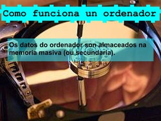 Como funciona un ordenador


 Os datos do ordenador son almaceados na
 memoria masiva (ou secundaria).
 