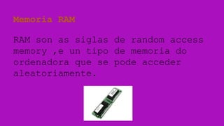 Memoria RAM
RAM son as siglas de random access
memory ,e un tipo de memoria do
ordenadora que se pode acceder
aleatoriamente.

 