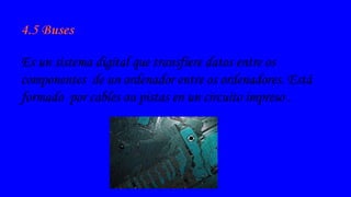 4.5 Buses
Es un sistema digital que transfiere datos entre os
componentes de un ordenador entre os ordenadores. Está
formado por cables ou pistas en un circuito impreso .

 